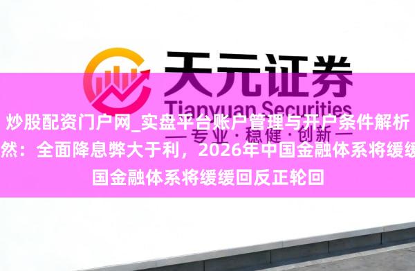 炒股配资门户网_实盘平台账户管理与开户条件解析 专访大摩徐然：全面降息弊大于利，2026年中国金融体系将缓缓回反正轮回