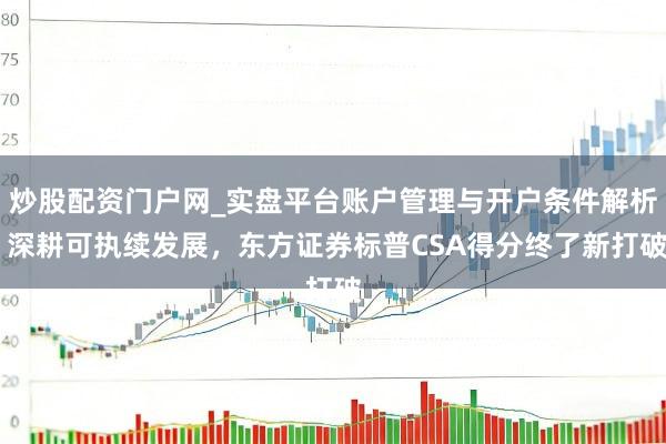 炒股配资门户网_实盘平台账户管理与开户条件解析 深耕可执续发展，东方证券标普CSA得分终了新打破