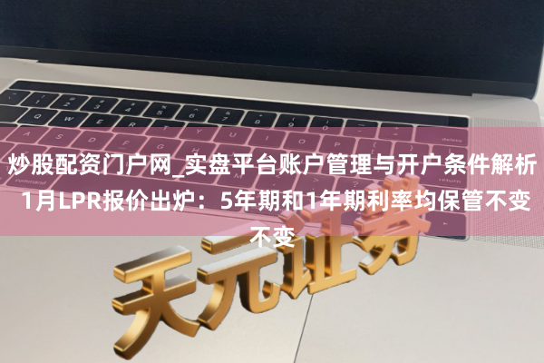 炒股配资门户网_实盘平台账户管理与开户条件解析 1月LPR报价出炉：5年期和1年期利率均保管不变