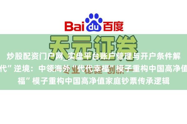 炒股配资门户网_实盘平台账户管理与开户条件解析 破解“富不外三代”逆境：中领海外“代代幸福”模子重构中国高净值家庭钞票传承逻辑