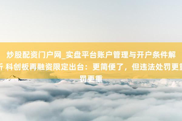 炒股配资门户网_实盘平台账户管理与开户条件解析 科创板再融资限定出台：更简便了，但违法处罚更重