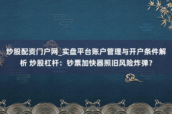 炒股配资门户网_实盘平台账户管理与开户条件解析 炒股杠杆：钞票加快器照旧风险炸弹？