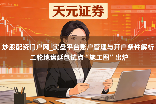 炒股配资门户网_实盘平台账户管理与开户条件解析 二轮地盘延包试点“施工图”出炉