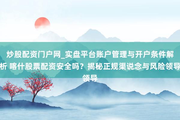 炒股配资门户网_实盘平台账户管理与开户条件解析 喀什股票配资安全吗？揭秘正规渠说念与风险领导