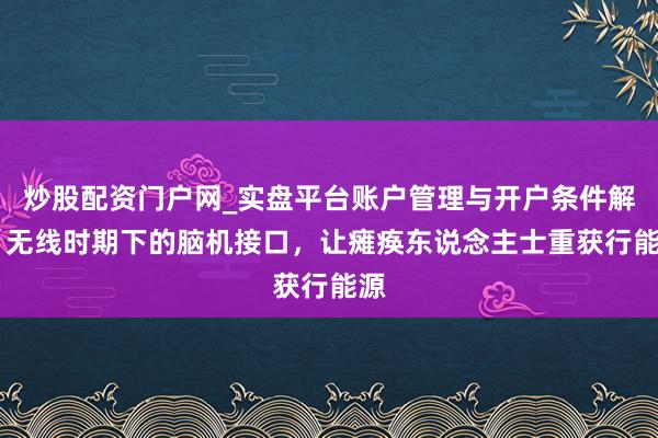 炒股配资门户网_实盘平台账户管理与开户条件解析 无线时期下的脑机接口，让瘫痪东说念主士重获行能源