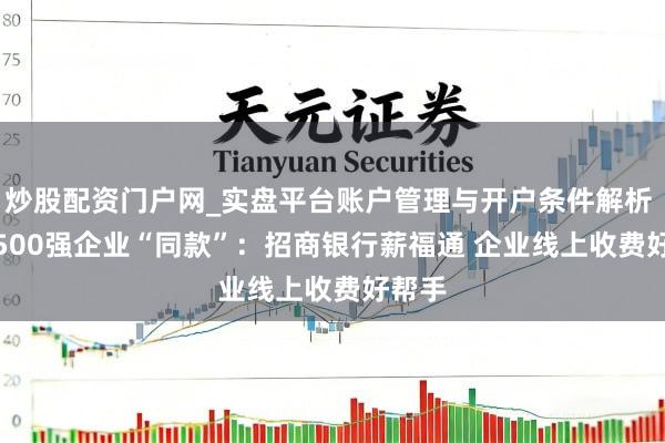 炒股配资门户网_实盘平台账户管理与开户条件解析 Get 500强企业“同款”：招商银行薪福通 企业线上收费好帮手