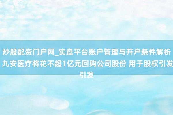炒股配资门户网_实盘平台账户管理与开户条件解析 九安医疗将花不超1亿元回购公司股份 用于股权引发
