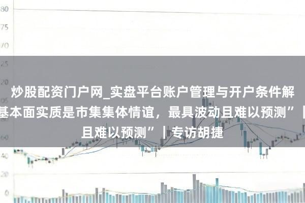 炒股配资门户网_实盘平台账户管理与开户条件解析 “黄金基本面实质是市集集体情谊，最具波动且难以预测”｜专访胡捷