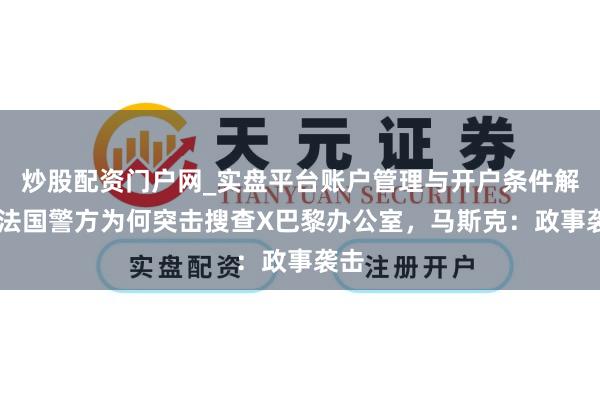 炒股配资门户网_实盘平台账户管理与开户条件解析 法国警方为何突击搜查X巴黎办公室，马斯克：政事袭击