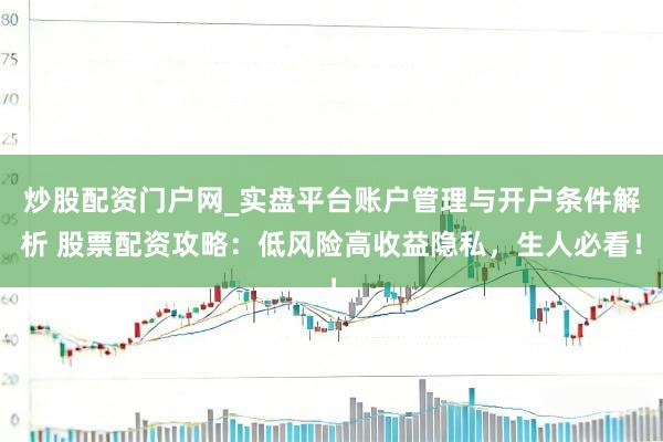 炒股配资门户网_实盘平台账户管理与开户条件解析 股票配资攻略：低风险高收益隐私，生人必看！