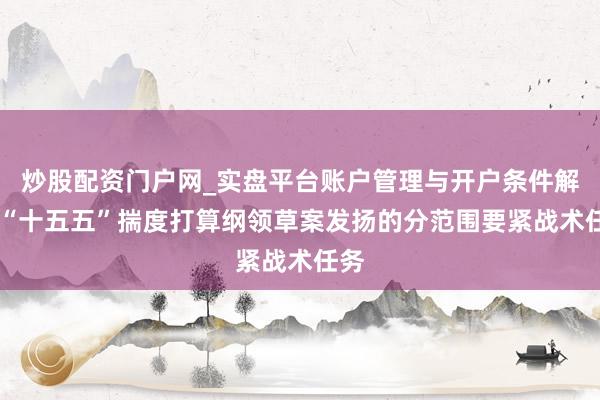 炒股配资门户网_实盘平台账户管理与开户条件解析 “十五五”揣度打算纲领草案发扬的分范围要紧战术任务