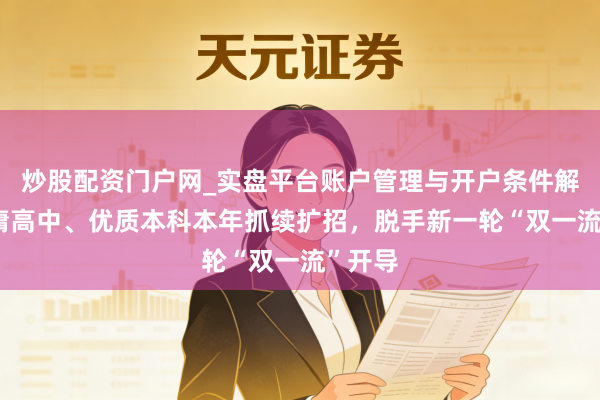 炒股配资门户网_实盘平台账户管理与开户条件解析 平庸高中、优质本科本年抓续扩招，脱手新一轮“双一流”开导